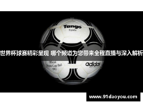 世界杯球赛精彩呈现 哪个频道为您带来全程直播与深入解析