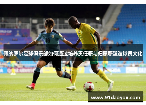 佩纳罗尔足球俱乐部如何通过培养责任感与归属感塑造球员文化