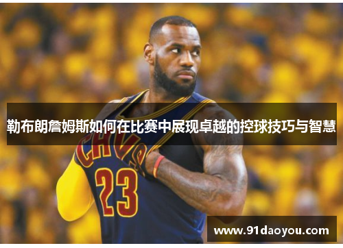勒布朗詹姆斯如何在比赛中展现卓越的控球技巧与智慧