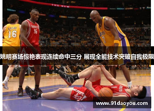 姚明赛场惊艳表现连续命中三分 展现全能技术突破自我极限