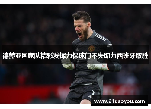 德赫亚国家队精彩发挥力保球门不失助力西班牙取胜