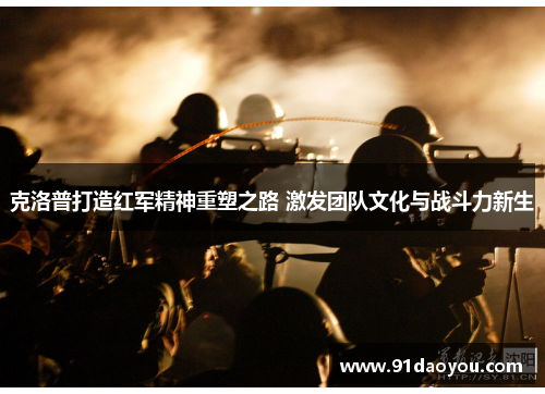 克洛普打造红军精神重塑之路 激发团队文化与战斗力新生