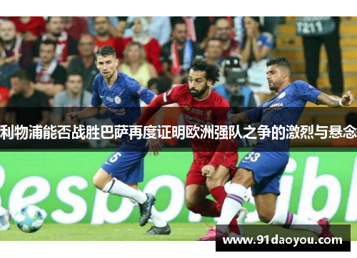 利物浦能否战胜巴萨再度证明欧洲强队之争的激烈与悬念