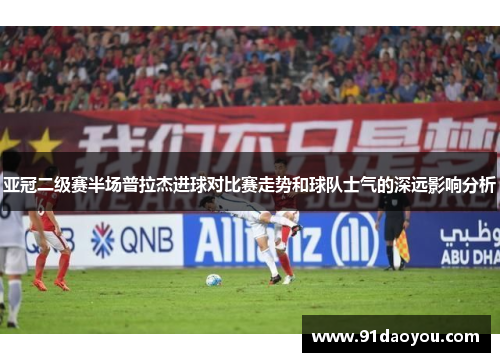 亚冠二级赛半场普拉杰进球对比赛走势和球队士气的深远影响分析