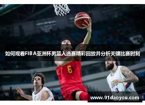 如何观看FIBA亚洲杯男篮入选赛精彩回放并分析关键比赛时刻