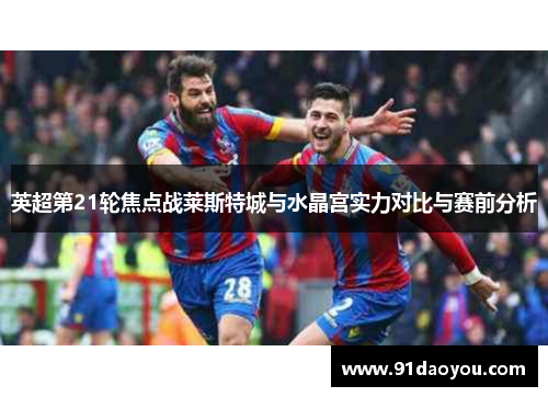 英超第21轮焦点战莱斯特城与水晶宫实力对比与赛前分析