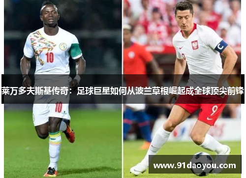 莱万多夫斯基传奇:足球巨星如何从波兰草根崛起成全球顶尖前锋