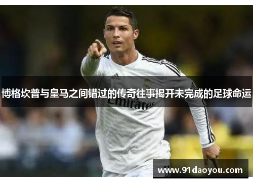 博格坎普与皇马之间错过的传奇往事揭开未完成的足球命运