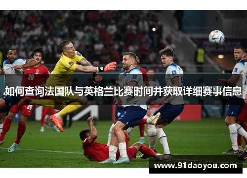 如何查询法国队与英格兰比赛时间并获取详细赛事信息 如何查询法国队与英格兰比赛时间并获取详细赛事信息