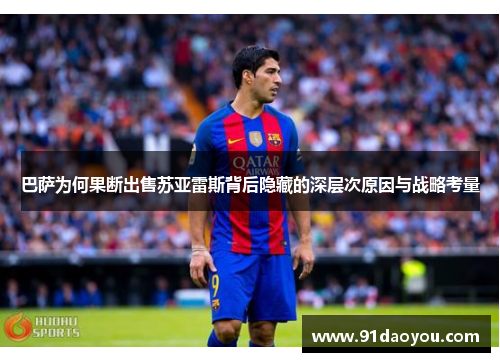 巴萨为何果断出售苏亚雷斯背后隐藏的深层次原因与战略考量