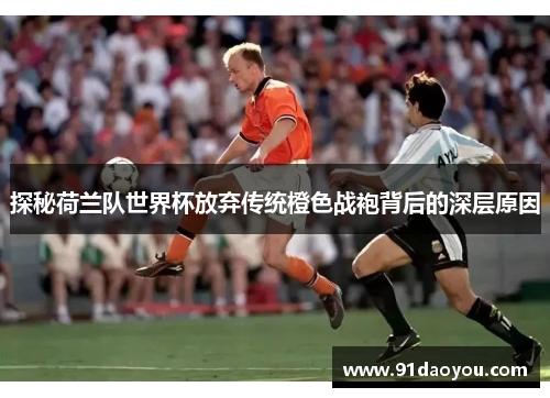 探秘荷兰队世界杯放弃传统橙色战袍背后的深层原因