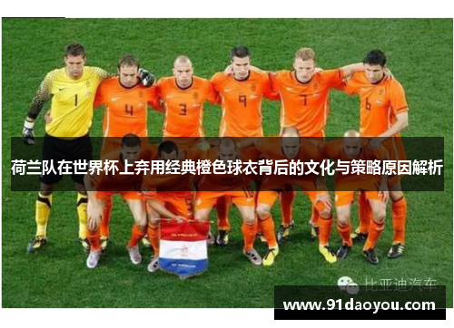 荷兰队在世界杯上弃用经典橙色球衣背后的文化与策略原因解析