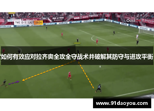 如何有效应对拉齐奥全攻全守战术并破解其防守与进攻平衡 如何有效应对拉齐奥全攻全守战术并破解其防守与进攻平衡