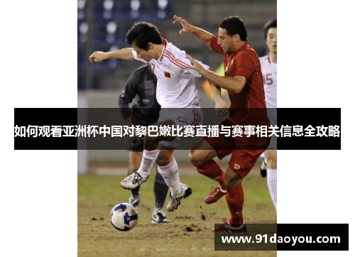 如何观看亚洲杯中国对黎巴嫩比赛直播与赛事相关信息全攻略