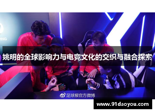 姚明的全球影响力与电竞文化的交织与融合探索