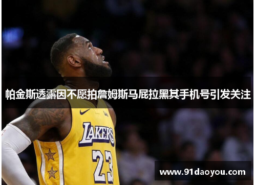 帕金斯透露因不愿拍詹姆斯马屁拉黑其手机号引发关注 帕金斯透露因不愿拍詹姆斯马屁拉黑其手机号引发关注
