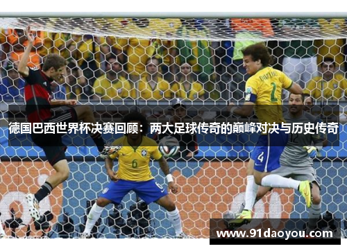 德国巴西世界杯决赛回顾：两大足球传奇的巅峰对决与历史传奇