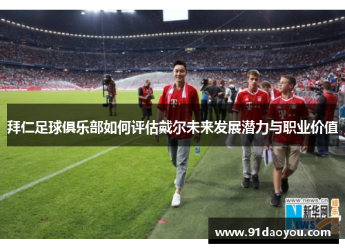 拜仁足球俱乐部如何评估戴尔未来发展潜力与职业价值