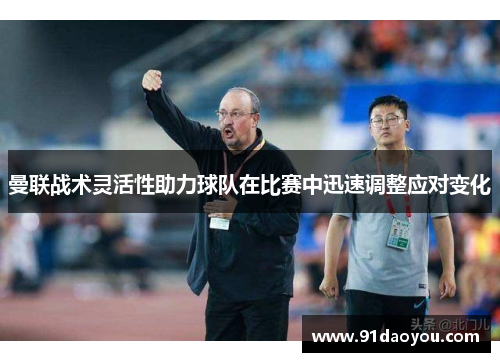 曼联战术灵活性助力球队在比赛中迅速调整应对变化