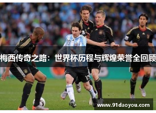 梅西传奇之路：世界杯历程与辉煌荣誉全回顾