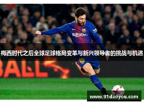 梅西时代之后全球足球格局变革与新兴领导者的挑战与机遇